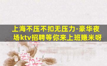上海不压不扣无压力-豪华夜场ktv招聘等你来上班赚米呀