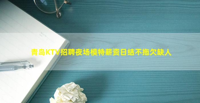 青岛KTV招聘夜场模特薪资日结不拖欠缺人